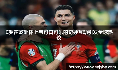 C罗在欧洲杯上与可口可乐的奇妙互动引发全球热议